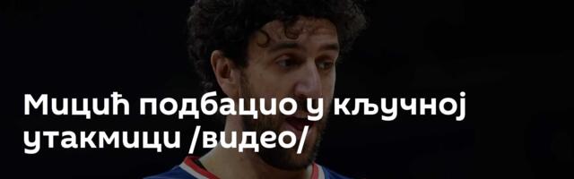 Мицић подбацио у кључној утакмици /видео/