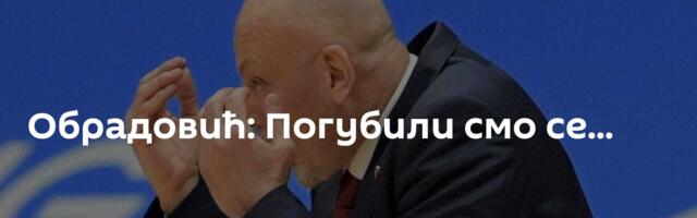 Обрадовић: Погубили смо се...