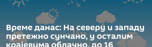 Време данас: На северу и западу претежно сунчано, у осталим крајевима облачно, до 16 степени