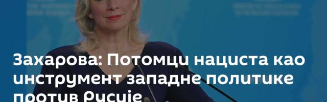 Захарова: Потомци нациста као инструмент западне политике против Русије