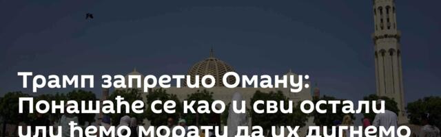 Трамп запретио Оману: Понашаће се као и сви остали или ћемо морати да их дигнемо у ваздух