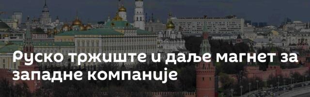 Руско тржиште и даље магнет за западне компаније