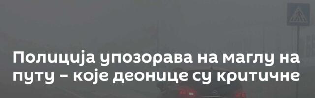 Полиција упозорава на маглу на путу – које деонице су критичне