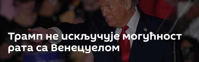 Трамп не искључује могућност рата са Венецуелом