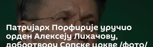 Патријарх Порфирије уручио орден Алексеју Лихачову, добротвору Српске цркве /фото/