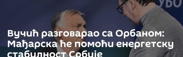 Вучић разговарао са Орбаном: Мађарска ће помоћи енергетску стабилност Србије