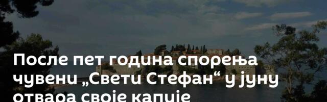 После пет година спорења чувени „Свети Стефан“ у јуну отвара своје капије