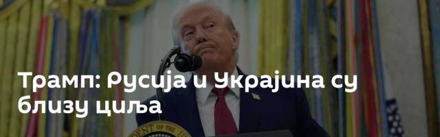 Трамп: Русија и Украјина су близу циља