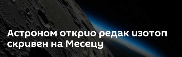 Астроном открио редак изотоп скривен на Месецу