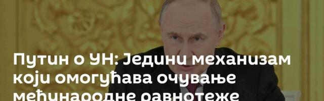 Путин о УН: Једини механизам који омогућава очување међународне равнотеже интереса