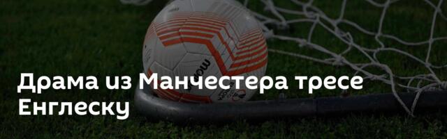 Драма из Манчестера тресе Енглеску