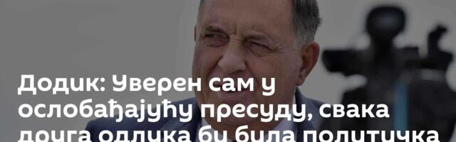 Додик: Уверен сам у ослобађајућу пресуду, свака друга одлука би била политичка /фото/