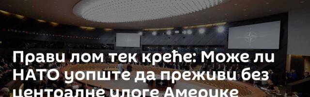 Прави лом тек креће: Може ли НАТО уопште да преживи без централне улоге Америке