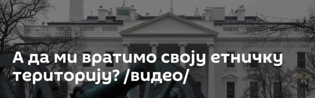 A да ми вратимо своју етничку територију? /видео/