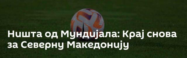 Ништа од Мундијала: Крај снова за Северну Македонију
