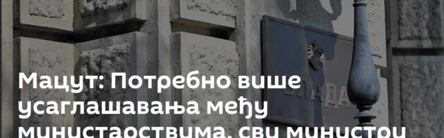 Мацут: Потребно више усаглашавања међу министарствима, сви министри под лупом