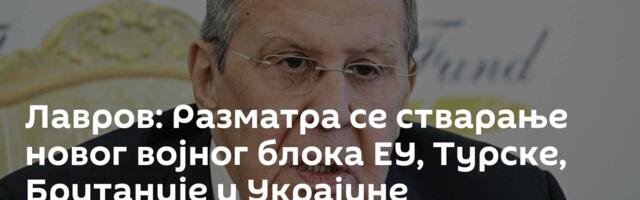 Лавров: Разматра се стварање новог војног блока ЕУ, Турске, Британије и Украјине