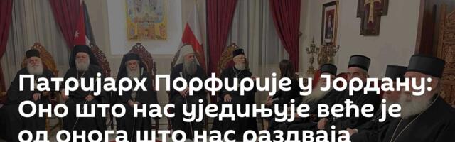 Патријарх Порфирије у Јордану: Оно што нас уједињује веће је од онога што нас раздваја