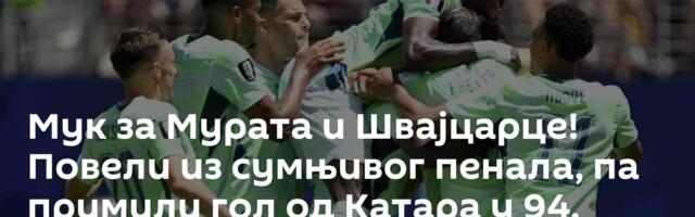 Мук за Мурата и Швајцарце! Повели из сумњивог пенала, па примили гол од Катара у 94. минуту