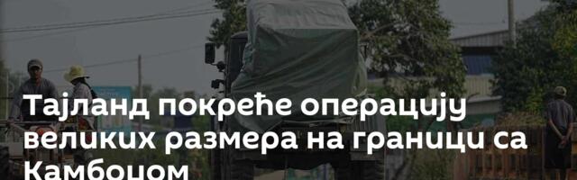 Тајланд покреће операцију великих размера на граници са Камбоџом