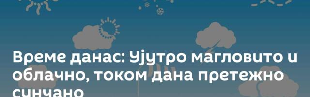Време данас: Ујутро магловито и облачно, током дана претежно сунчано