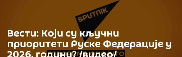 Вести: Који су кључни приоритети Руске Федерације у 2026. години? /видео/