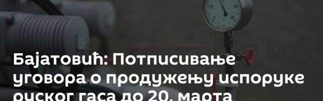 Бајатовић: Потписивање уговора о продужењу испоруке руског гаса до 20. марта