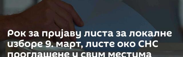 Рок за пријаву листа за локалне изборе 9. март, листе око СНС проглашене у свим местима