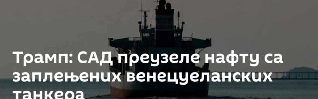 Трамп: САД преузеле нафту са заплењених венецуеланских танкера