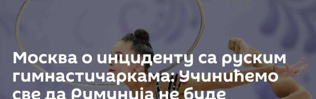 Москва о инциденту са руским гимнастичаркама: Учинићемо све да Румунија не буде домаћин такмичења
