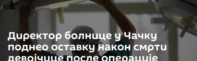 Директор болнице у Чачку поднео оставку након смрти девојчице после операције