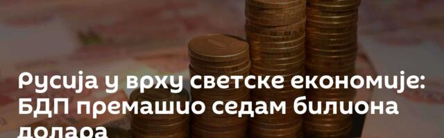 Русија у врху светске економије: БДП премашио седам билиона долара
