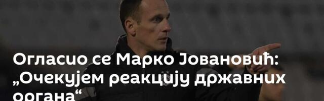 Огласио се Марко Јовановић: „Очекујем реакцију државних органа“