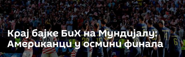 Крај бајке БиХ на Мундијалу: Американци у осмини финала