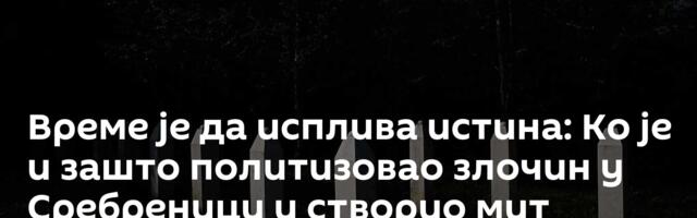 Време је да исплива истина: Ко је и зашто политизовао злочин у Сребреници и створио мит