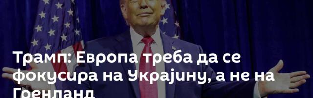 Трамп: Европа треба да се фокусира на Украјину, а не на Гренланд