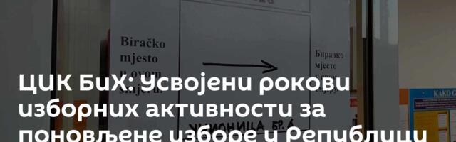 ЦИК БиХ: Усвојени рокови изборних активности за поновљене изборе у Републици Српској