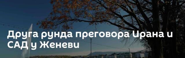 Друга рунда преговора Ирана и САД у Женеви