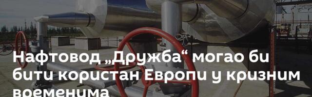 Нафтовод „Дружба“ могао би бити користан Европи у кризним временима