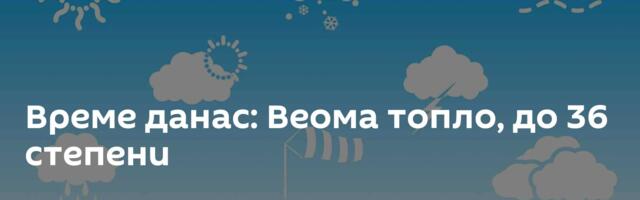 Време данас: Веома топло, до 36 степени
