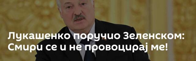 Лукашенко поручио Зеленском: Смири се и не провоцирај ме!