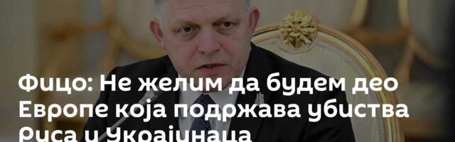 Фицо: Не желим да будем део Европе која подржава убиства Руса и Украјинаца