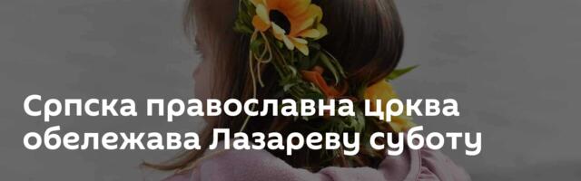 Српска православна црква обележава Лазареву суботу