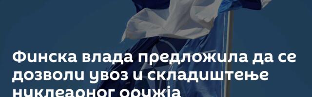 Финска влада предложила да се дозволи увоз и складиштење нуклеарног оружја