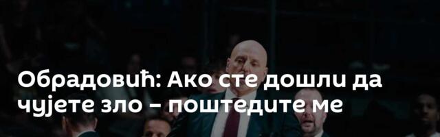 Обрадовић: Ако сте дошли да чујете зло – поштедите ме
