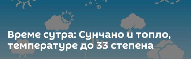 Време сутра: Сунчано и топло, температуре до 33 степена