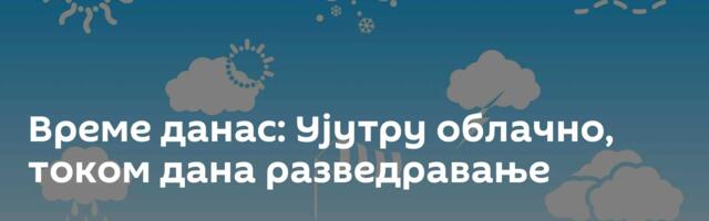 Време данас: Ујутру облачно, током дана разведравање