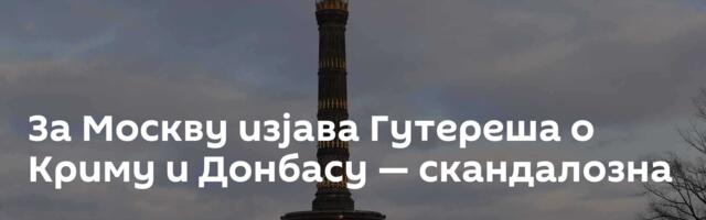 За Москву изјава Гутереша о Криму и Донбасу — скандалозна