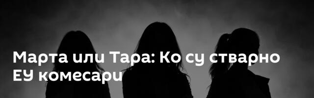 Марта или Тара: Ко су стварно ЕУ комесари