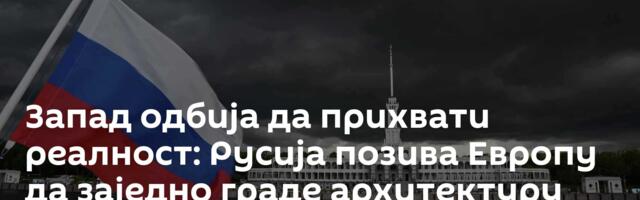 Запад одбија да прихвати реалност: Русија позива Европу да заједно граде архитектуру безбедности